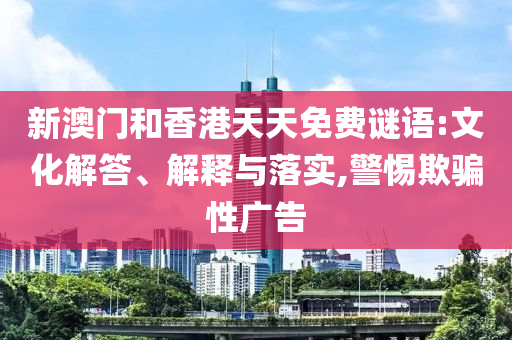 新澳門和香港天天免費謎語:文化解答、解釋與落實,警惕欺騙性廣告
