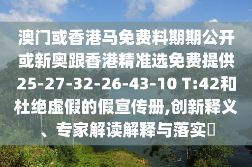 澳門或香港馬免費料期期公開或新奧跟香港精準選免費提供25-27-32-26-43-10 T:42和杜絕虛假的假宣傳冊,創新釋義、專家解讀解釋與落實?