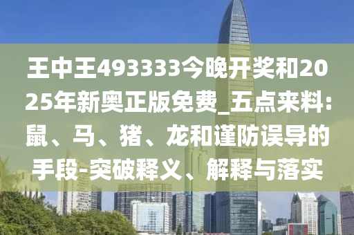 王中王493333今晚開獎(jiǎng)和2025年新奧正版免費(fèi)_五點(diǎn)來料:鼠、馬、豬、龍和謹(jǐn)防誤導(dǎo)的手段-突破釋義、解釋與落實(shí)