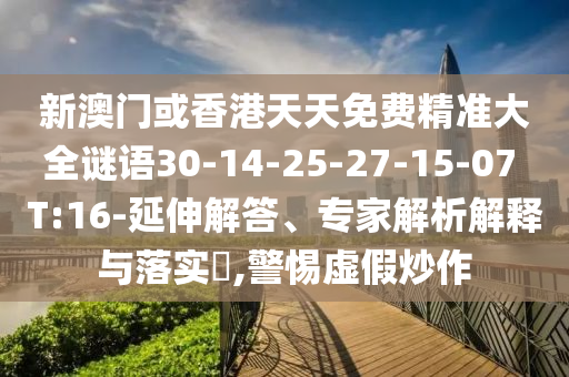 新澳門或香港天天免費精準大全謎語30-14-25-27-15-07 T:16-延伸解答、專家解析解釋與落實?,警惕虛假炒作