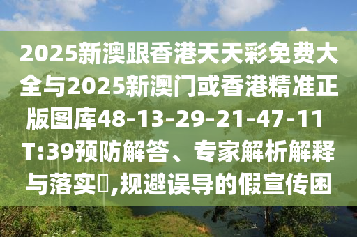2025新澳跟香港天天彩免費(fèi)大全與2025新澳門或香港精準(zhǔn)正版圖庫48-13-29-21-47-11 T:39預(yù)防解答、專家解析解釋與落實(shí)?,規(guī)避誤導(dǎo)的假宣傳困