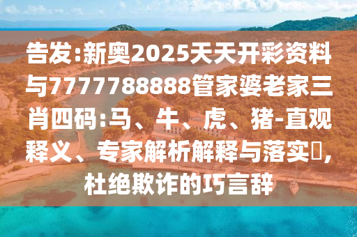 告發:新奧2025天天開彩資料與7777788888管家婆老家三肖四碼:馬、牛、虎、豬-直觀釋義、專家解析解釋與落實?,杜絕欺詐的巧言辭