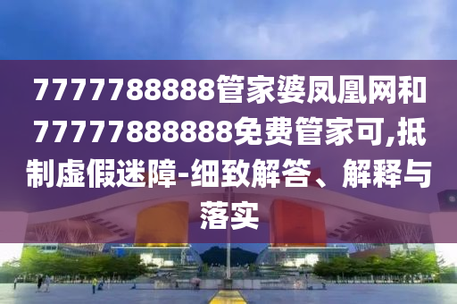7777788888管家婆鳳凰網(wǎng)和77777888888免費(fèi)管家可,抵制虛假迷障-細(xì)致解答、解釋與落實(shí)