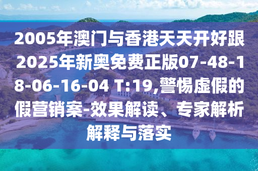 2005年澳門與香港天天開好跟2025年新奧免費正版07-48-18-06-16-04 T:19,警惕虛假的假營銷案-效果解讀、專家解析解釋與落實