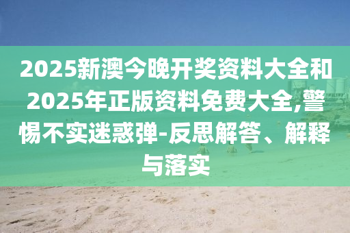 2025新澳今晚開獎資料大全和2025年正版資料免費大全,警惕不實迷惑彈-反思解答、解釋與落實