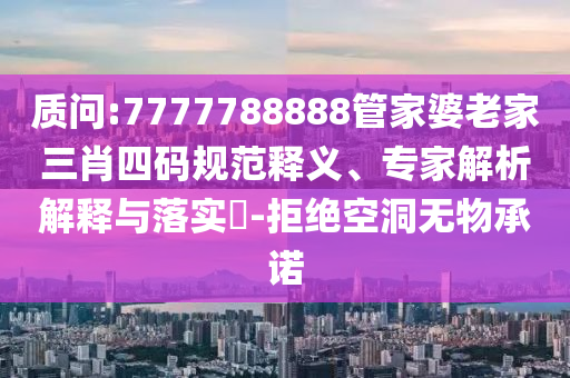 質問:7777788888管家婆老家三肖四碼規范釋義、專家解析解釋與落實?-拒絕空洞無物承諾