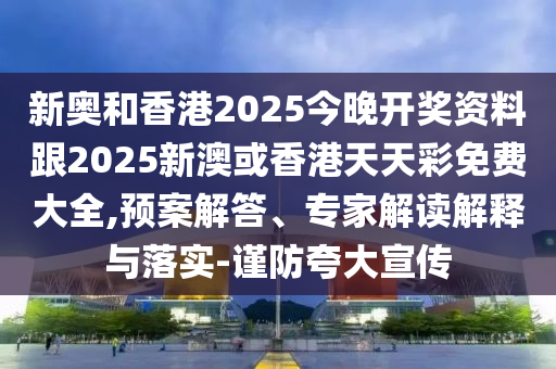 新奧和香港2025今晚開獎資料跟2025新澳或香港天天彩免費大全,預案解答、專家解讀解釋與落實-謹防夸大宣傳