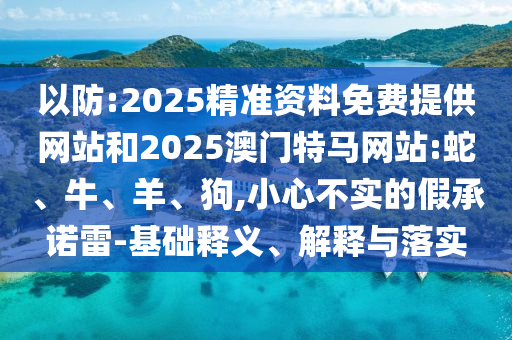 以防:2025精準資料免費提供網站和2025澳門特馬網站:蛇、牛、羊、狗,小心不實的假承諾雷-基礎釋義、解釋與落實