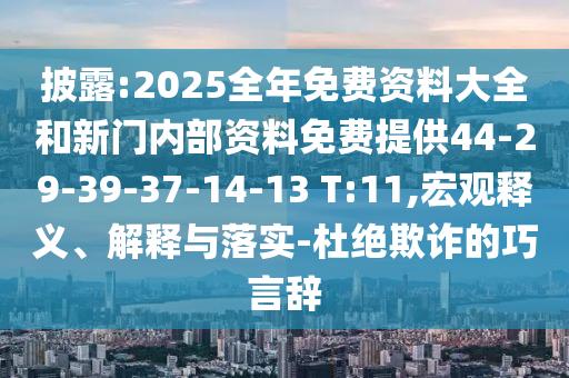 披露:2025全年免費資料大全和新門內部資料免費提供44-29-39-37-14-13 T:11,宏觀釋義、解釋與落實-杜絕欺詐的巧言辭