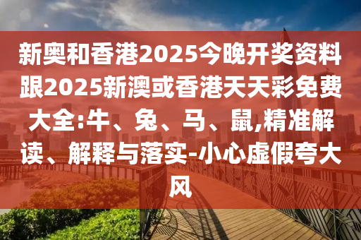 新奧和香港2025今晚開獎資料跟2025新澳或香港天天彩免費大全:牛、兔、馬、鼠,精準解讀、解釋與落實-小心虛假夸大風