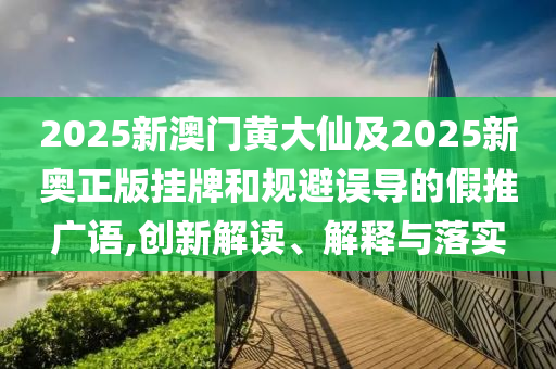 2025新澳門黃大仙及2025新奧正版掛牌和規(guī)避誤導(dǎo)的假推廣語(yǔ),創(chuàng)新解讀、解釋與落實(shí)