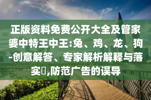正版資料免費(fèi)公開(kāi)大全及管家婆中特王中王:兔、雞、龍、狗-創(chuàng)意解答、專(zhuān)家解析解釋與落實(shí)?,防范廣告的誤導(dǎo)