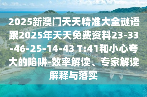 2025新澳門天天精準大全謎語跟2025年天天免費資料23-33-46-25-14-43 T:41和小心夸大的陷阱-效率解讀、專家解讀解釋與落實