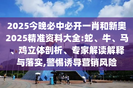2025今晚必中必開一肖和新奧2025精準資料大全:蛇、牛、馬、雞立體剖析、專家解讀解釋與落實,警惕誘導營銷風險