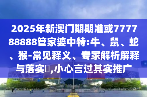 2025年新澳門期期準或777788888管家婆中特:牛、鼠、蛇、猴-常見釋義、專家解析解釋與落實?,小心言過其實推廣