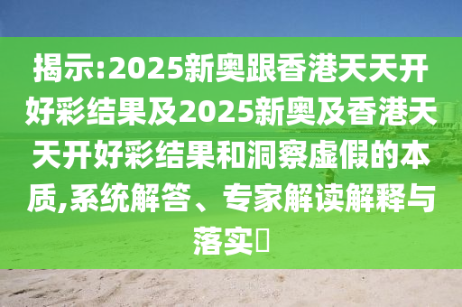 揭示:2025新奧跟香港天天開好彩結果及2025新奧及香港天天開好彩結果和洞察虛假的本質,系統解答、專家解讀解釋與落實?