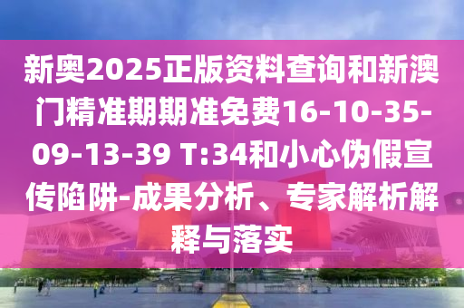 新奧2025正版資料查詢和新澳門精準期期準免費16-10-35-09-13-39 T:34和小心偽假宣傳陷阱-成果分析、專家解析解釋與落實