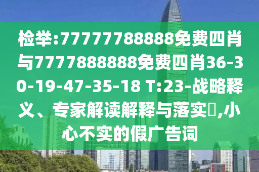 檢舉:77777788888免費四肖與7777888888免費四肖36-30-19-47-35-18 T:23-戰略釋義、專家解讀解釋與落實?,小心不實的假廣告詞