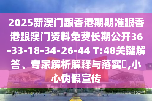 2025新澳門跟香港期期準(zhǔn)跟香港跟澳門資料免費(fèi)長(zhǎng)期公開36-33-18-34-26-44 T:48關(guān)鍵解答、專家解析解釋與落實(shí)?,小心偽假宣傳