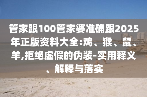 管家跟100管家婆準確跟2025年正版資料大全:雞、猴、鼠、羊,拒絕虛假的偽裝-實用釋義、解釋與落實