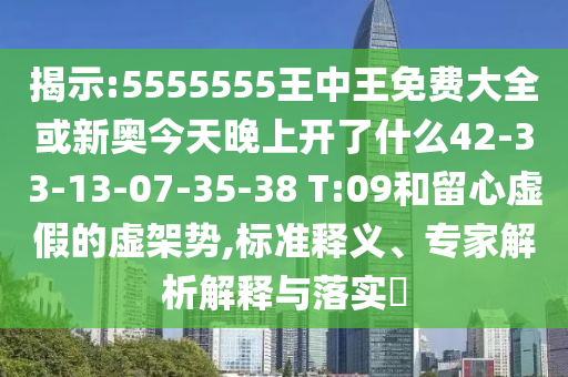 揭示:5555555王中王免費(fèi)大全或新奧今天晚上開了什么42-33-13-07-35-38 T:09和留心虛假的虛架勢(shì),標(biāo)準(zhǔn)釋義、專家解析解釋與落實(shí)?