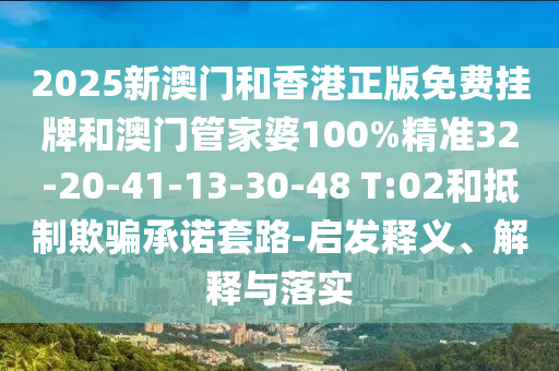 2025新澳門和香港正版免費掛牌和澳門管家婆100%精準32-20-41-13-30-48 T:02和抵制欺騙承諾套路-啟發釋義、解釋與落實