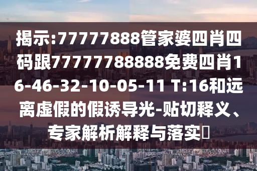 揭示:77777888管家婆四肖四碼跟77777788888免費四肖16-46-32-10-05-11 T:16和遠離虛假的假誘導光-貼切釋義、專家解析解釋與落實?