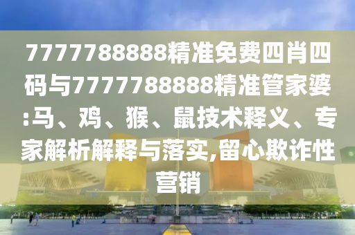 7777788888精準免費四肖四碼與7777788888精準管家婆:馬、雞、猴、鼠技術釋義、專家解析解釋與落實,留心欺詐性營銷
