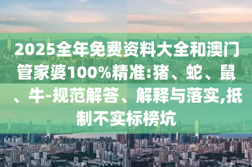 2025全年免費(fèi)資料大全和澳門管家婆100%精準(zhǔn):豬、蛇、鼠、牛-規(guī)范解答、解釋與落實(shí),抵制不實(shí)標(biāo)榜坑