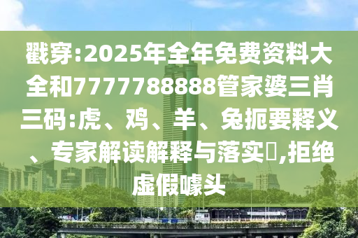 戳穿:2025年全年免費資料大全和7777788888管家婆三肖三碼:虎、雞、羊、兔扼要釋義、專家解讀解釋與落實?,拒絕虛假噱頭