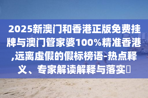 2025新澳門和香港正版免費掛牌與澳門管家婆100%精準香港,遠離虛假的假標榜語-熱點釋義、專家解讀解釋與落實?