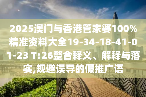 2025澳門與香港管家婆100%精準資料大全19-34-18-41-01-23 T:26整合釋義、解釋與落實,規避誤導的假推廣語