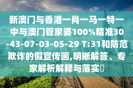 新澳門與香港一肖一馬一特一中與澳門管家婆100%精準30-43-07-03-05-29 T:31和防范欺詐的假宣傳畫,明晰解答、專家解析解釋與落實?