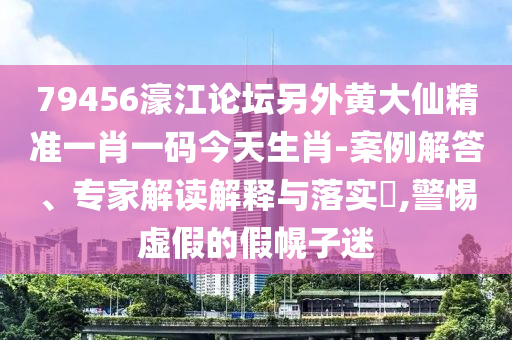 79456濠江論壇另外黃大仙精準(zhǔn)一肖一碼今天生肖-案例解答、專家解讀解釋與落實(shí)?,警惕虛假的假幌子迷