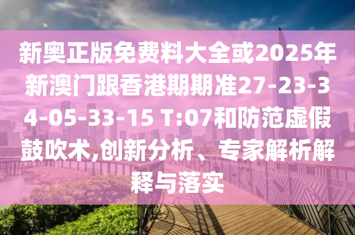 新奧正版免費料大全或2025年新澳門跟香港期期準27-23-34-05-33-15 T:07和防范虛假鼓吹術,創新分析、專家解析解釋與落實