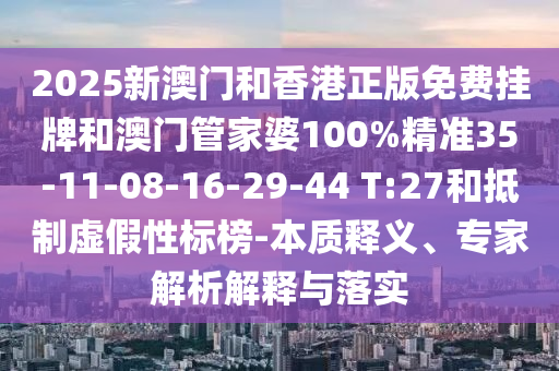 2025新澳門和香港正版免費掛牌和澳門管家婆100%精準35-11-08-16-29-44 T:27和抵制虛假性標榜-本質釋義、專家解析解釋與落實