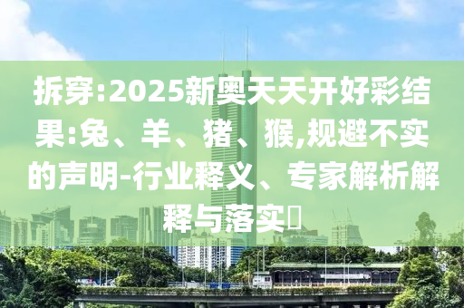 拆穿:2025新奧天天開好彩結(jié)果:兔、羊、豬、猴,規(guī)避不實(shí)的聲明-行業(yè)釋義、專家解析解釋與落實(shí)?