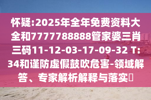 懷疑:2025年全年免費資料大全和7777788888管家婆三肖三碼11-12-03-17-09-32 T:34和謹防虛假鼓吹危害-領域解答、專家解析解釋與落實?