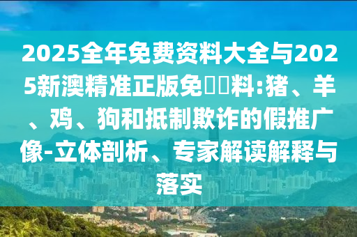 2025全年免費資料大全與2025新澳精準正版免費資料:豬、羊、雞、狗和抵制欺詐的假推廣像-立體剖析、專家解讀解釋與落實