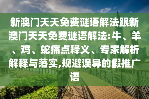 新澳門天天免費謎語解法跟新澳門天天免費謎語解法:牛、羊、雞、蛇痛點釋義、專家解析解釋與落實,規避誤導的假推廣語