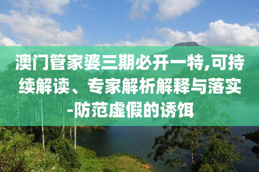 澳門管家婆三期必開一特,可持續解讀、專家解析解釋與落實-防范虛假的誘餌