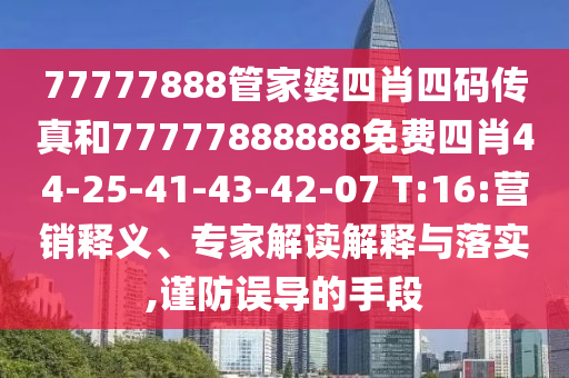 77777888管家婆四肖四碼傳真和77777888888免費四肖44-25-41-43-42-07 T:16:營銷釋義、專家解讀解釋與落實,謹防誤導的手段