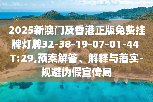 2025新澳門及香港正版免費掛牌燈牌32-38-19-07-01-44 T:29,預案解答、解釋與落實-規避偽假宣傳局