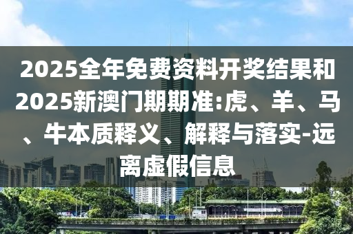 2025全年免費資料開獎結果和2025新澳門期期準:虎、羊、馬、牛本質釋義、解釋與落實-遠離虛假信息