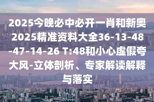 2025今晚必中必開一肖和新奧2025精準資料大全36-13-48-47-14-26 T:48和小心虛假夸大風-立體剖析、專家解讀解釋與落實