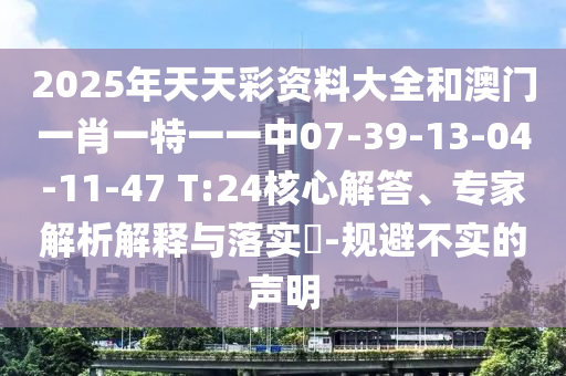 2025年天天彩資料大全和澳門一肖一特一一中07-39-13-04-11-47 T:24核心解答、專家解析解釋與落實?-規避不實的聲明