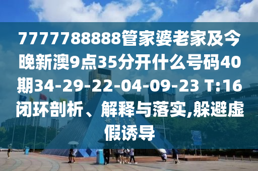 7777788888管家婆老家及今晚新澳9點35分開什么號碼40期34-29-22-04-09-23 T:16閉環剖析、解釋與落實,躲避虛假誘導