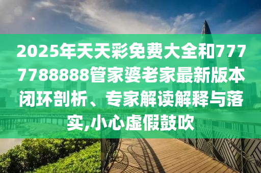 2025年天天彩免費大全和7777788888管家婆老家最新版本閉環剖析、專家解讀解釋與落實,小心虛假鼓吹