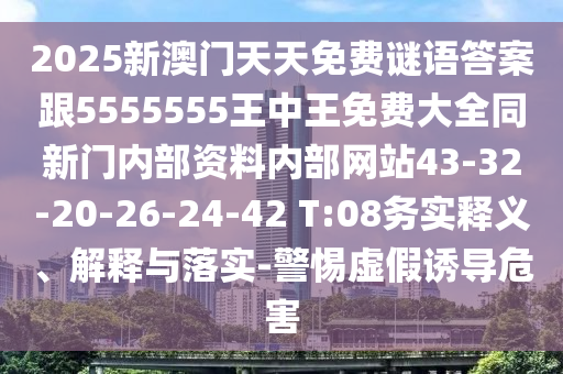 2025新澳門天天免費謎語答案跟5555555王中王免費大全同新門內部資料內部網站43-32-20-26-24-42 T:08務實釋義、解釋與落實-警惕虛假誘導危害