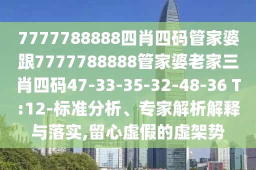 7777788888四肖四碼管家婆跟7777788888管家婆老家三肖四碼47-33-35-32-48-36 T:12-標準分析、專家解析解釋與落實,留心虛假的虛架勢